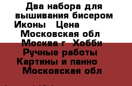 Два набора для вышивания бисером Иконы › Цена ­ 1 500 - Московская обл., Москва г. Хобби. Ручные работы » Картины и панно   . Московская обл.